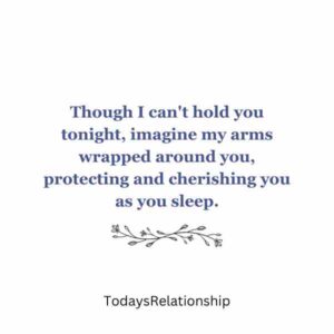 Though I can't hold you tonight, imagine my arms wrapped around you, protecting and cherishing you as you sleep.