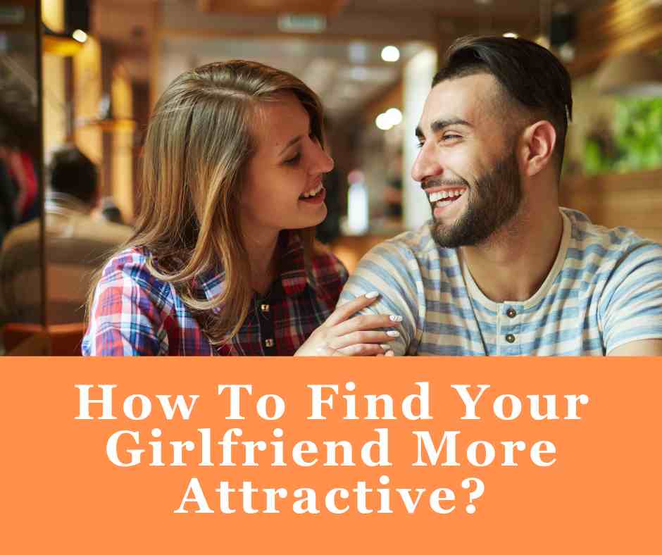 How To Find Your Girlfriend More Attractive?