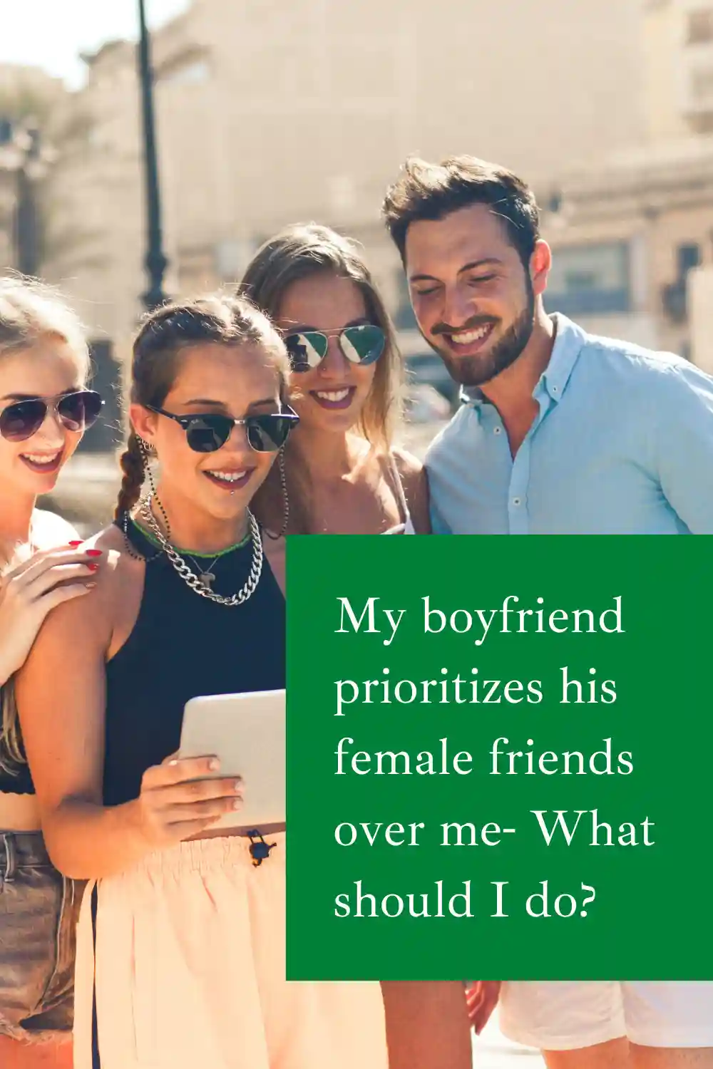 My boyfriend prioritizes his female friends over me- What should I do